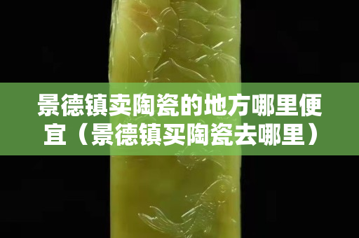 景德鎮(zhèn)賣陶瓷的地方哪里便宜（景德鎮(zhèn)買陶瓷去哪里）