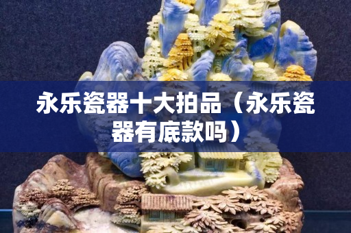 永樂瓷器十大拍品（永樂瓷器有底款嗎）