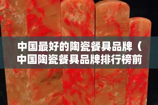 中國最好的陶瓷餐具品牌（中國陶瓷餐具品牌排行榜前十名）