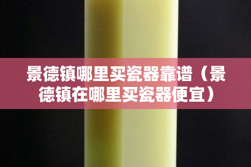景德鎮哪里買瓷器靠譜（景德鎮在哪里買瓷器便宜）