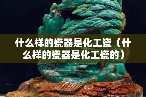 什么樣的瓷器是化工瓷（什么樣的瓷器是化工瓷的）
