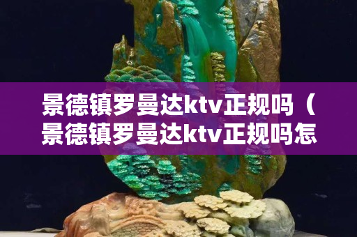 景德鎮羅曼達ktv正規嗎（景德鎮羅曼達ktv正規嗎怎么樣）