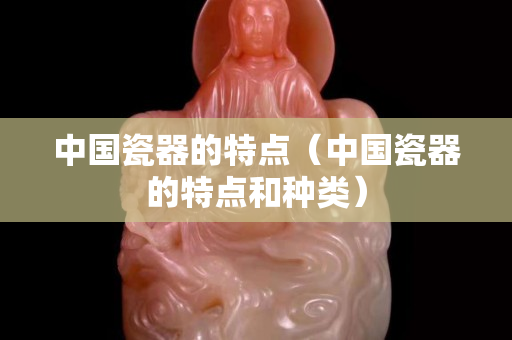 中國瓷器的特點（中國瓷器的特點和種類）