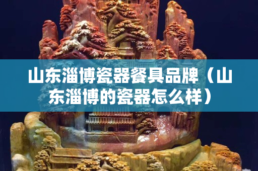 山東淄博瓷器餐具品牌（山東淄博的瓷器怎么樣）