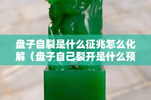 盤子自裂是什么征兆怎么化解（盤子自己裂開是什么預兆）