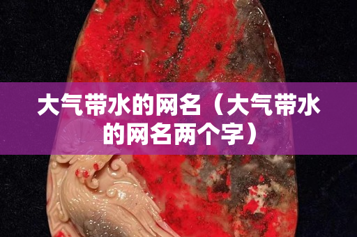 大氣帶水的網(wǎng)名（大氣帶水的網(wǎng)名兩個字）