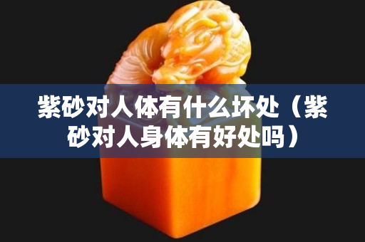 紫砂對人體有什么壞處（紫砂對人身體有好處嗎）