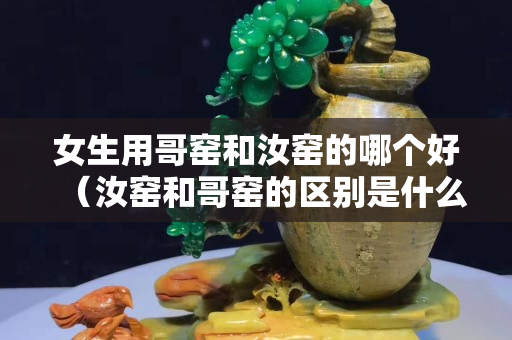 女生用哥窯和汝窯的哪個(gè)好（汝窯和哥窯的區(qū)別是什么）