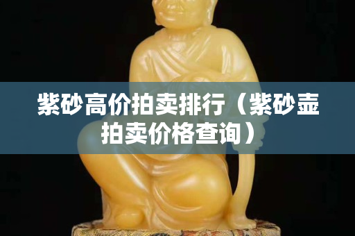 紫砂高價拍賣排行（紫砂壺拍賣價格查詢）