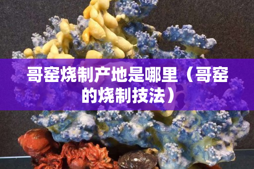 哥窯燒制產地是哪里（哥窯的燒制技法）