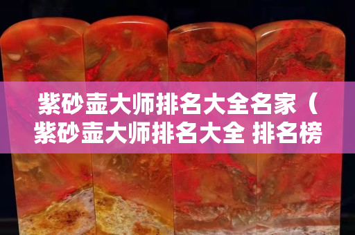 紫砂壺大師排名大全名家（紫砂壺大師排名大全 排名榜）