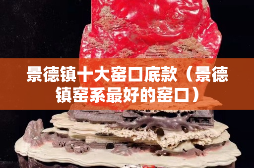 景德鎮十大窯口底款（景德鎮窯系最好的窯口）
