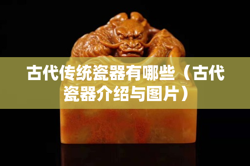 古代傳統瓷器有哪些（古代瓷器介紹與圖片）