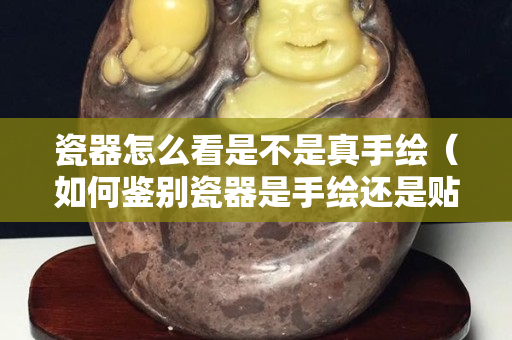 瓷器怎么看是不是真手繪（如何鑒別瓷器是手繪還是貼畫）