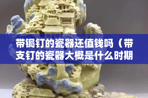 帶鋦釘?shù)拇善鬟€值錢嗎（帶支釘?shù)拇善鞔蟾攀鞘裁磿r期的）