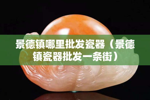 景德鎮哪里批發瓷器（景德鎮瓷器批發一條街）