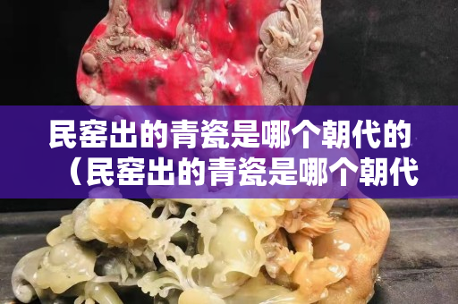 民窯出的青瓷是哪個朝代的（民窯出的青瓷是哪個朝代的窯口）