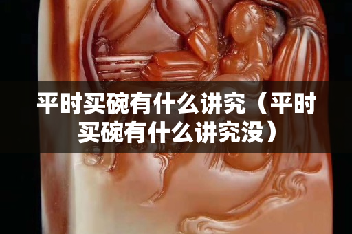 平時買碗有什么講究（平時買碗有什么講究沒）