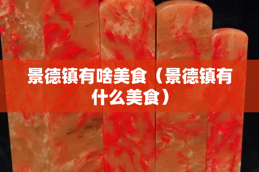 景德鎮有啥美食（景德鎮有什么美食）