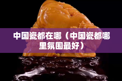 中國瓷都在哪（中國瓷都哪里氛圍最好）