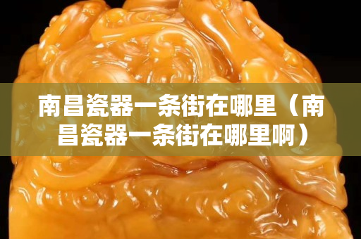 南昌瓷器一條街在哪里（南昌瓷器一條街在哪里?。? title=