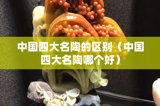 中國四大名陶的區別（中國四大名陶哪個好）