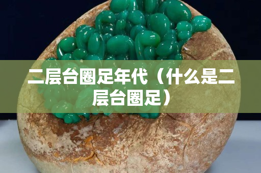 二層臺圈足年代（什么是二層臺圈足）