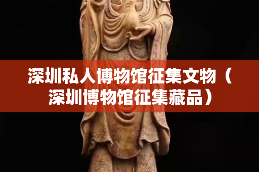 深圳私人博物館征集文物（深圳博物館征集藏品）