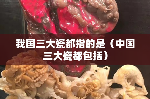 我國三大瓷都指的是（中國三大瓷都包括）