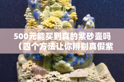 500元能買到真的紫砂壺嗎（四個方法讓你辨別真假紫砂壺）