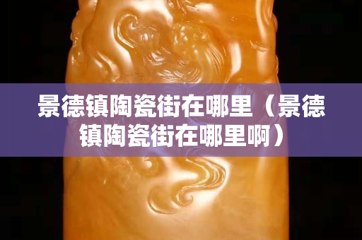 景德鎮陶瓷街在哪里（景德鎮陶瓷街在哪里啊）