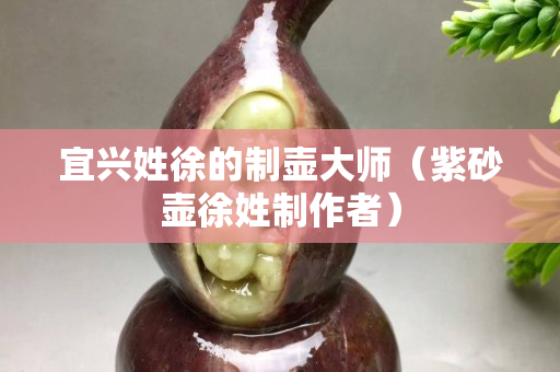 宜興姓徐的制壺大師（紫砂壺徐姓制作者）
