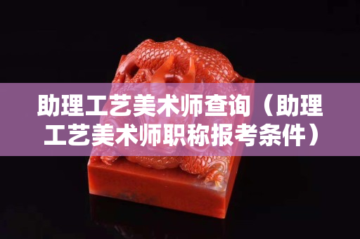 助理工藝美術師查詢（助理工藝美術師職稱報考條件）