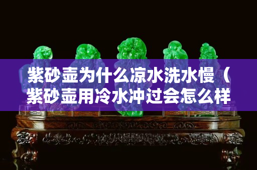 紫砂壺為什么涼水洗水慢（紫砂壺用冷水沖過會(huì)怎么樣）