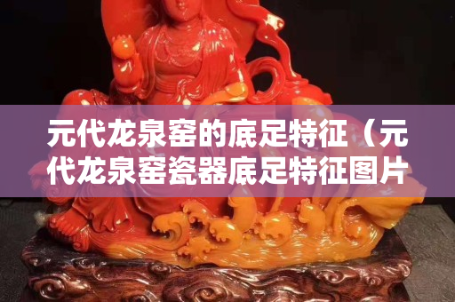 元代龍泉窯的底足特征（元代龍泉窯瓷器底足特征圖片）
