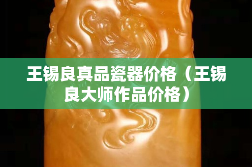 王錫良真品瓷器價格（王錫良大師作品價格）