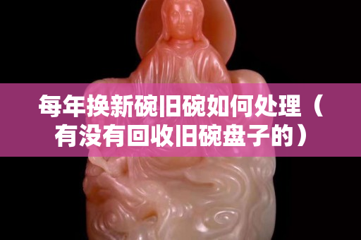 每年換新碗舊碗如何處理（有沒有回收舊碗盤子的）