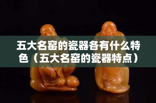 五大名窯的瓷器各有什么特色（五大名窯的瓷器特點）