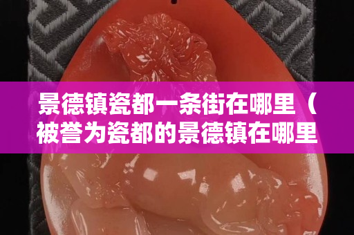 景德鎮(zhèn)瓷都一條街在哪里（被譽(yù)為瓷都的景德鎮(zhèn)在哪里？）