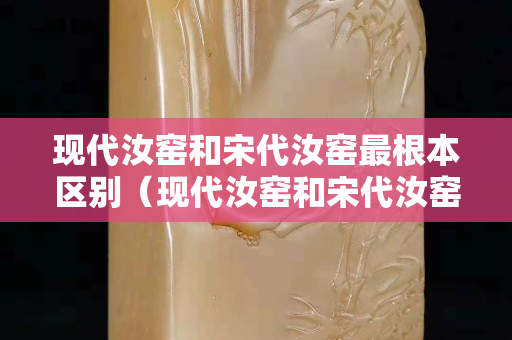 現代汝窯和宋代汝窯最根本區別（現代汝窯和宋代汝窯最根本區別是什么）