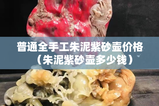 普通全手工朱泥紫砂壺價格（朱泥紫砂壺多少錢）