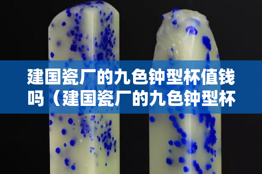 建國(guó)瓷廠(chǎng)的九色鐘型杯值錢(qián)嗎（建國(guó)瓷廠(chǎng)的九色鐘型杯值錢(qián)嗎知乎）