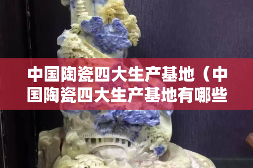 中國陶瓷四大生產(chǎn)基地（中國陶瓷四大生產(chǎn)基地有哪些）