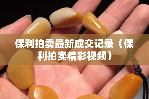 保利拍賣最新成交記錄（保利拍賣精彩視頻）