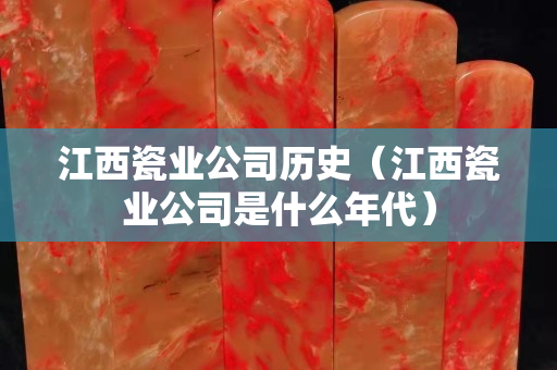 江西瓷業公司歷史（江西瓷業公司是什么年代）