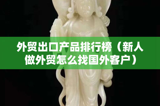 外貿出口產品排行榜（新人做外貿怎么找國外客戶）