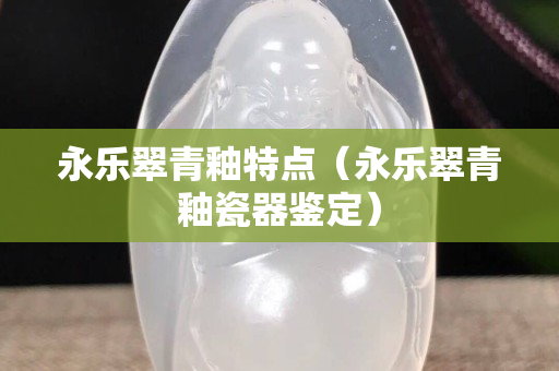 永樂翠青釉特點（永樂翠青釉瓷器鑒定）