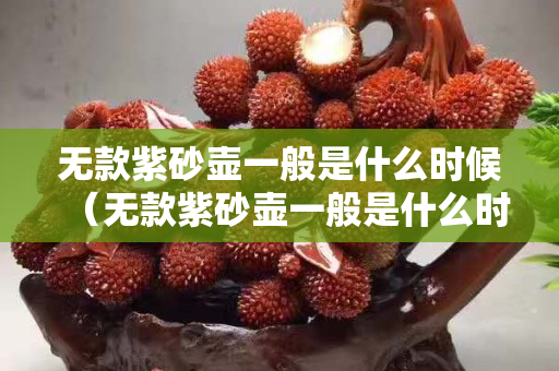 無款紫砂壺一般是什么時候（無款紫砂壺一般是什么時候的）