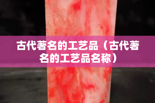 古代著名的工藝品（古代著名的工藝品名稱）