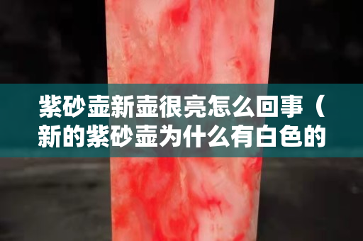 紫砂壺新壺很亮怎么回事（新的紫砂壺為什么有白色的）